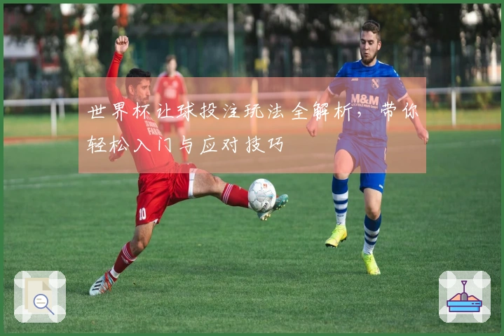世界杯让球投注玩法全解析，带你轻松入门与应对技巧