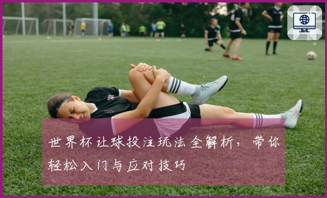 世界杯让球投注玩法全解析，带你轻松入门与应对技巧
