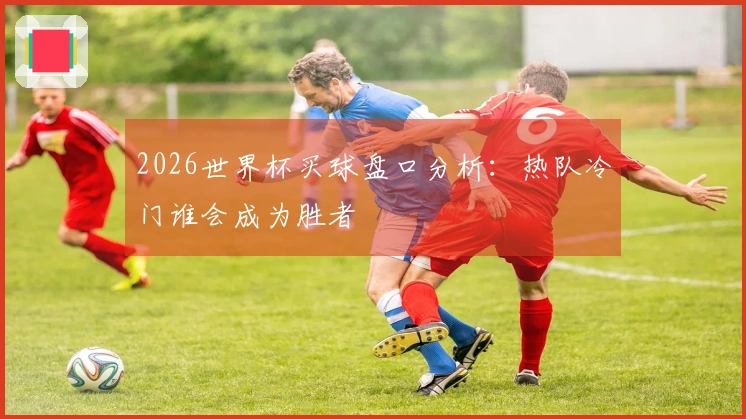 2026世界杯买球盘口分析：热队冷门谁会成为胜者
