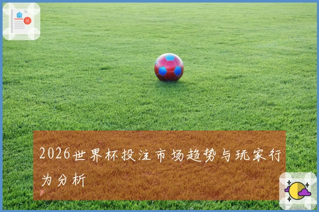 2026世界杯投注市场趋势与玩家行为分析