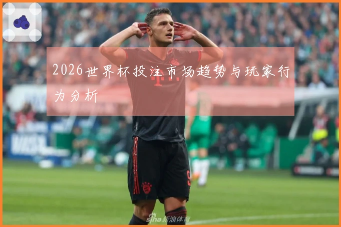 2026世界杯投注市场趋势与玩家行为分析