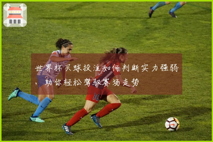 世界杯买球投注如何判断实力强弱，助你轻松驾驭赛场走势
