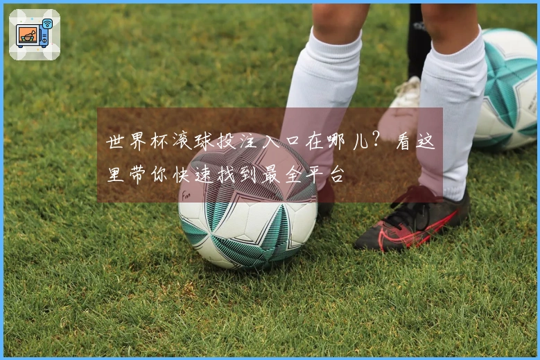 世界杯滚球投注入口在哪儿？看这里带你快速找到最全平台